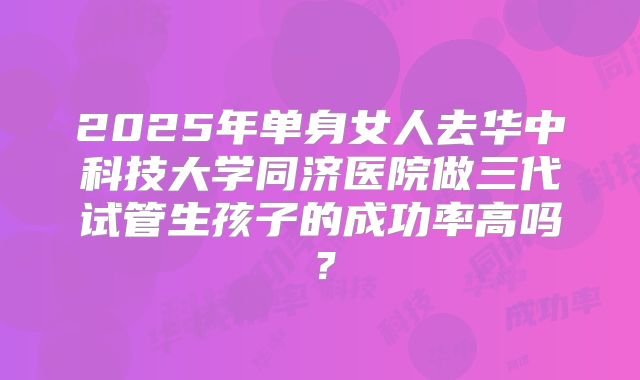 2025年单身女人去华中科技大学同济医院做三代试管生孩子的成功率高吗?