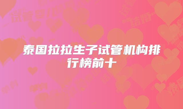 泰国拉拉生子试管机构排行榜前十