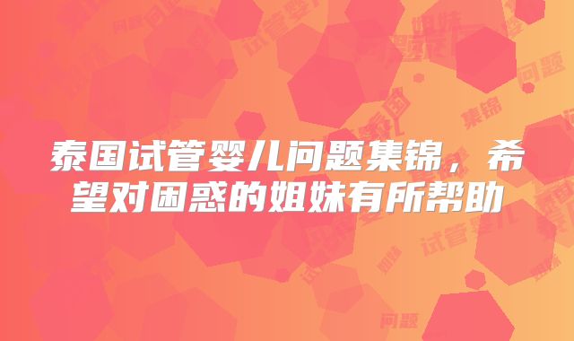 泰国试管婴儿问题集锦,希望对困惑的姐妹有所帮助