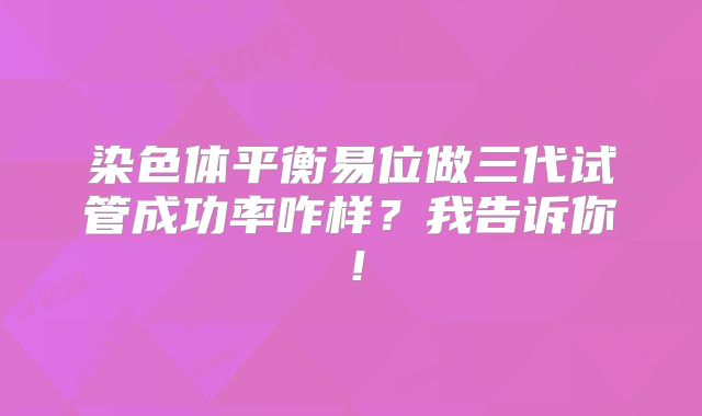 染色体平衡易位做三代试管成功率咋样？我告诉你！