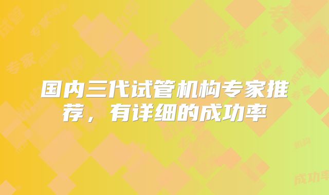 国内三代试管机构专家推荐,有详细的成功率