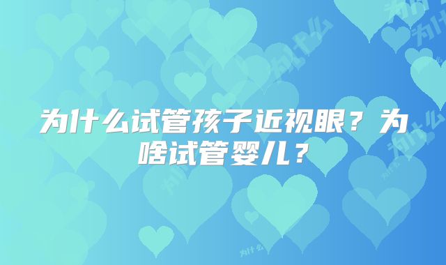 为什么试管孩子近视眼?为啥试管婴儿?