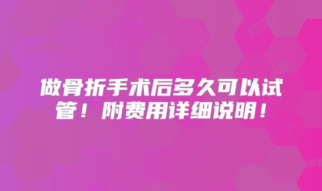 做骨折手术后多久可以试管！附费用详细说明！