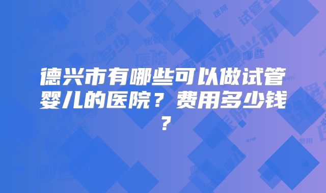 德兴市有哪些可以做试管婴儿的医院?费用多少钱?