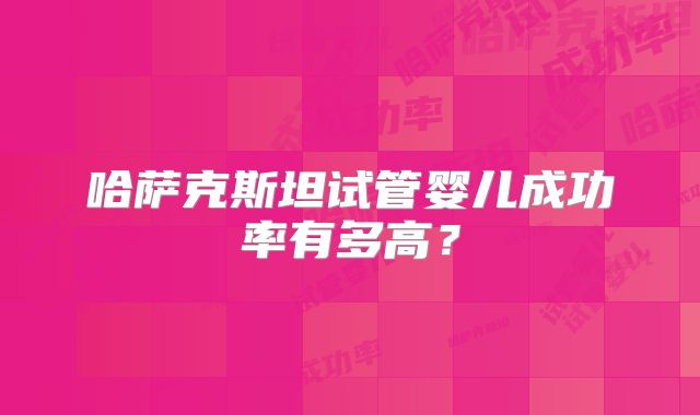 哈萨克斯坦试管婴儿成功率有多高?