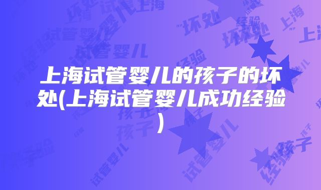 上海试管婴儿的孩子的坏处(上海试管婴儿成功经验)
