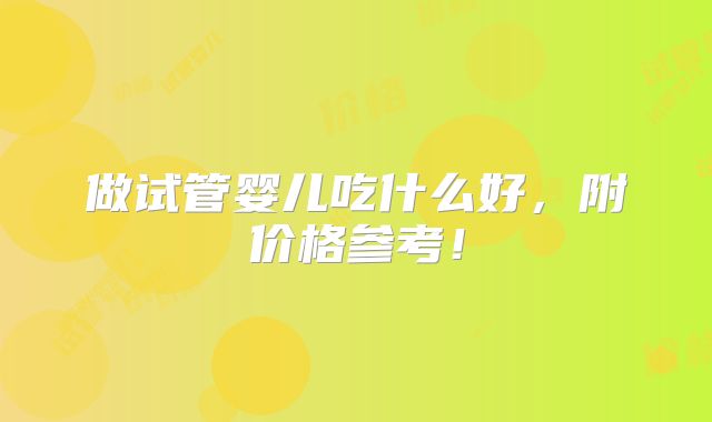 做试管婴儿吃什么好,附价格参考!