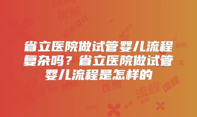 省立医院做试管婴儿流程复杂吗？省立医院做试管婴儿流程是怎样的