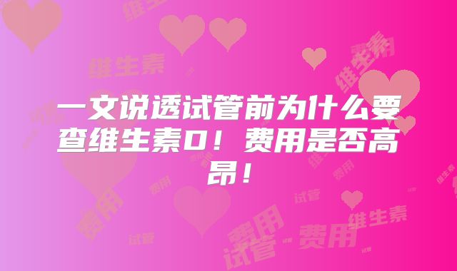 一文说透试管前为什么要查维生素D！费用是否高昂！