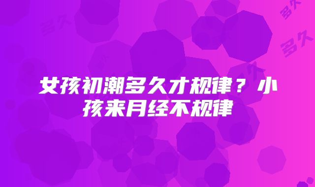 女孩初潮多久才规律?小孩来月经不规律