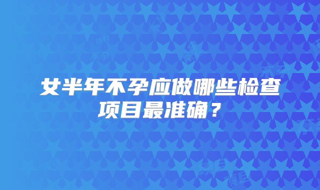 女半年不孕应做哪些检查项目最准确？
