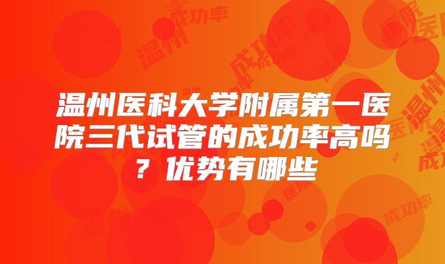 温州医科大学附属第一医院三代试管的成功率高吗?优势有哪些