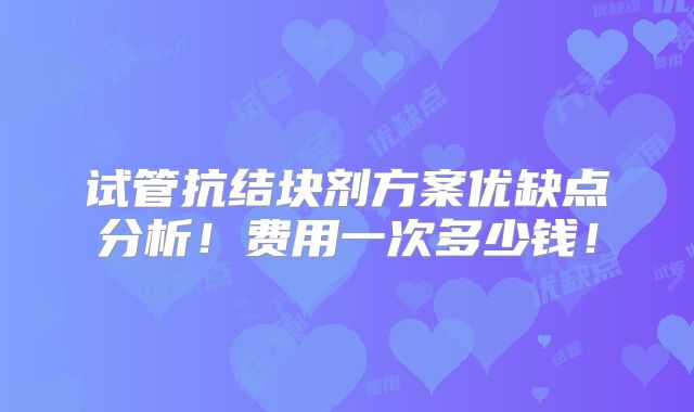 试管抗结块剂方案优缺点分析！费用一次多少钱！