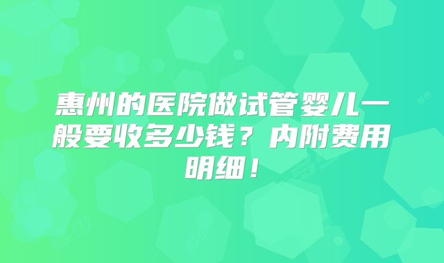 惠州的医院做试管婴儿一般要收多少钱?内附费用明细!
