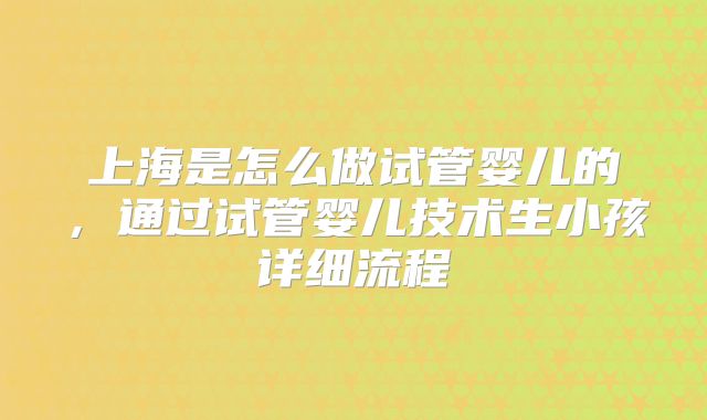 上海是怎么做试管婴儿的,通过试管婴儿技术生小孩详细流程