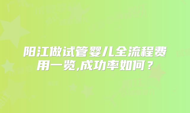 阳江做试管婴儿全流程费用一览,成功率如何?