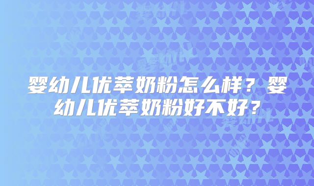 婴幼儿优萃奶粉怎么样?婴幼儿优萃奶粉好不好?