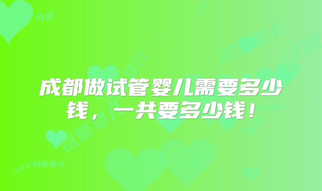 成都做试管婴儿需要多少钱，一共要多少钱！
