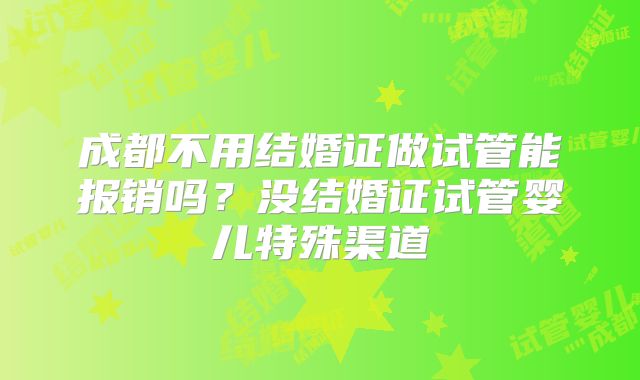 成都不用结婚证做试管能报销吗?没结婚证试管婴儿特殊渠道