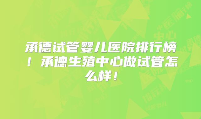 承德试管婴儿医院排行榜！承德生殖中心做试管怎么样！