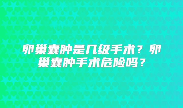 卵巢囊肿是几级手术?卵巢囊肿手术危险吗?