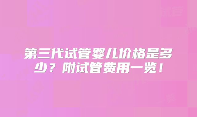 第三代试管婴儿价格是多少?附试管费用一览!