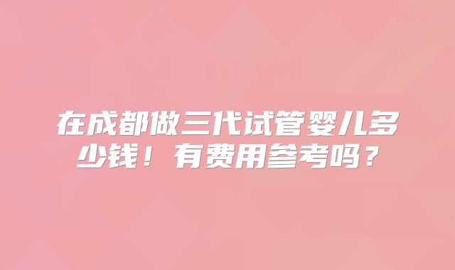 在成都做三代试管婴儿多少钱!有费用参考吗?