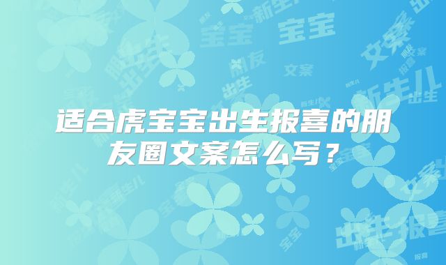 适合虎宝宝出生报喜的朋友圈文案怎么写？