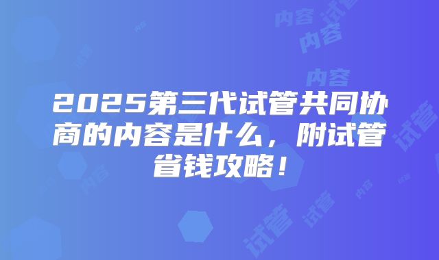 2025第三代试管共同协商的内容是什么，附试管省钱攻略！