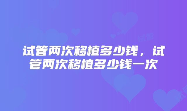 试管两次移植多少钱，试管两次移植多少钱一次