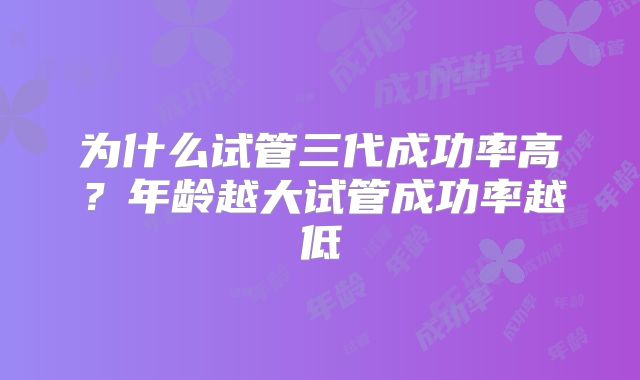 为什么试管三代成功率高？年龄越大试管成功率越低