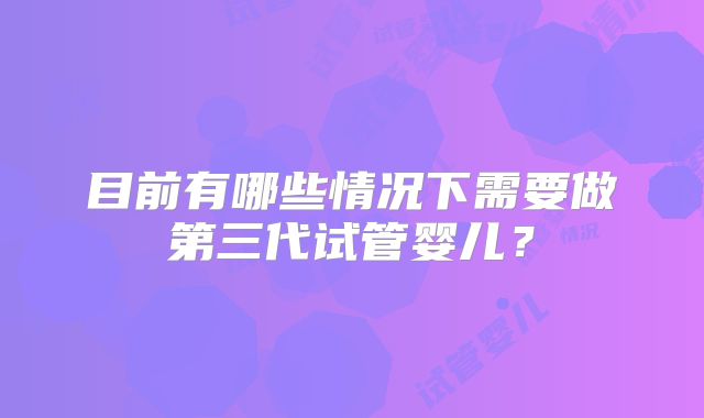 目前有哪些情况下需要做第三代试管婴儿?