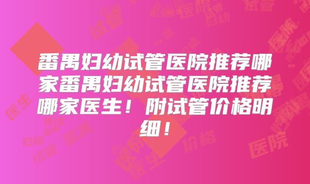 番禺妇幼试管医院推荐哪家番禺妇幼试管医院推荐哪家医生!附试管价格明细!
