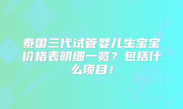 泰国三代试管婴儿生宝宝价格表明细一览?包括什么项目!