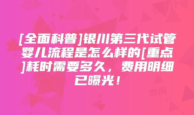 [全面科普]银川第三代试管婴儿流程是怎么样的[重点]耗时需要多久，费用明细已曝光！