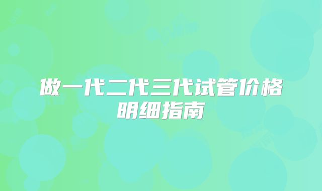 做一代二代三代试管价格明细指南