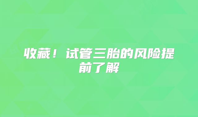 收藏!试管三胎的风险提前了解