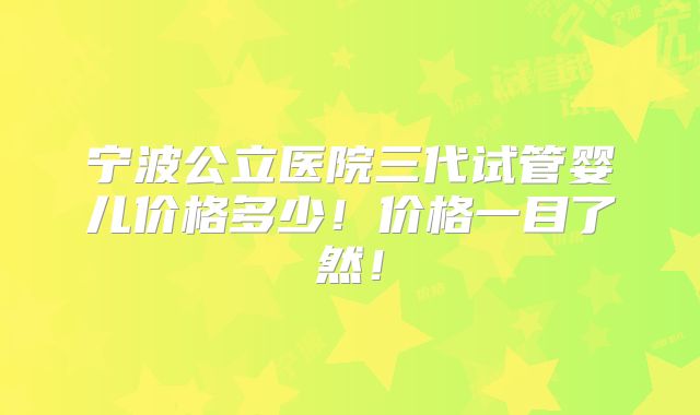宁波公立医院三代试管婴儿价格多少!价格一目了然!
