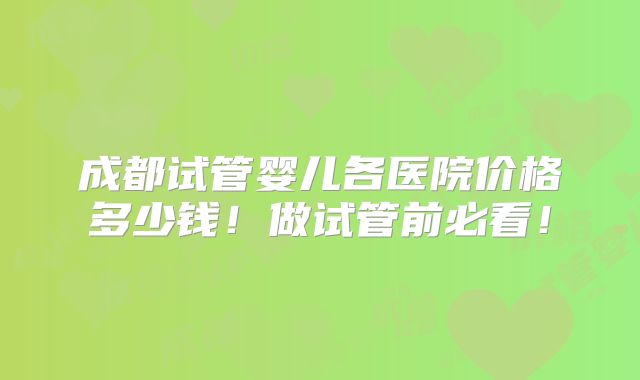 成都试管婴儿各医院价格多少钱!做试管前必看!