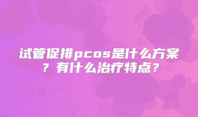 试管促排pcos是什么方案？有什么治疗特点？