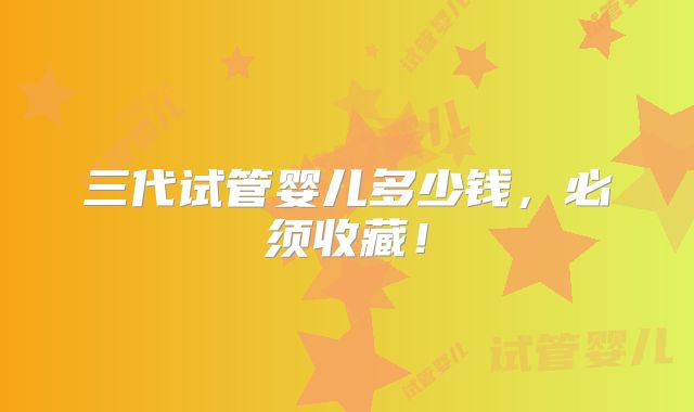 三代试管婴儿多少钱,必须收藏!