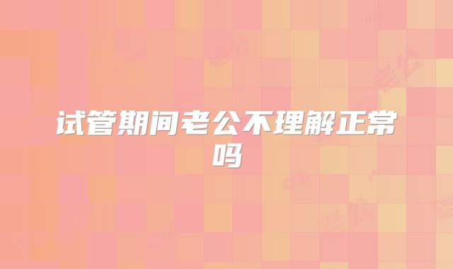 试管期间老公不理解正常吗