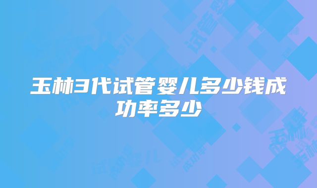 玉林3代试管婴儿多少钱成功率多少