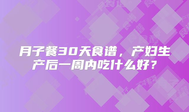月子餐30天食谱,产妇生产后一周内吃什么好?