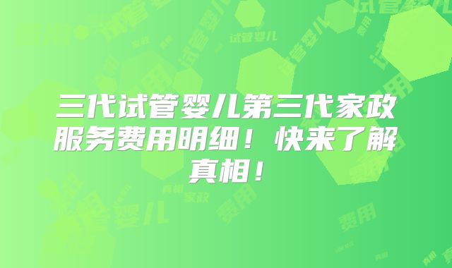 三代试管婴儿第三代家政服务费用明细!快来了解真相!