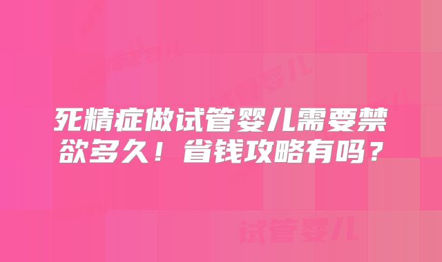 死精症做试管婴儿需要禁欲多久！省钱攻略有吗？