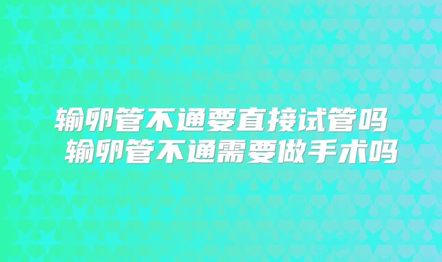 输卵管不通要直接试管吗 输卵管不通需要做手术吗