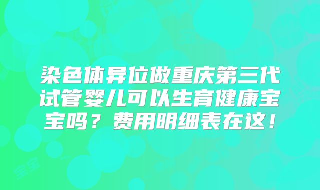 染色体异位做重庆第三代试管婴儿可以生育健康宝宝吗?费用明细表在这!