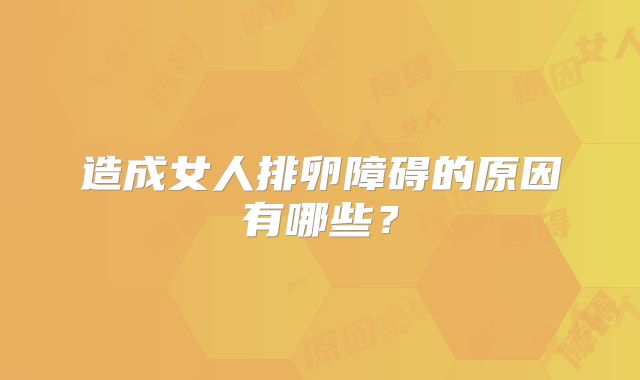 造成女人排卵障碍的原因有哪些？
