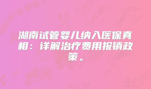 湖南试管婴儿纳入医保真相:详解治疗费用报销政策。
